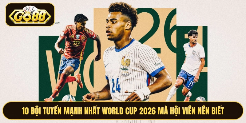 10 đội tuyển mạnh nhất World Cup 2026 mà hội viên nên biết