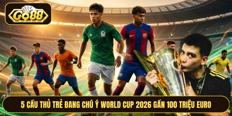 5 Cầu Thủ Trẻ Đang Chú Ý World Cup 2026 Gần 100 Triệu Euro